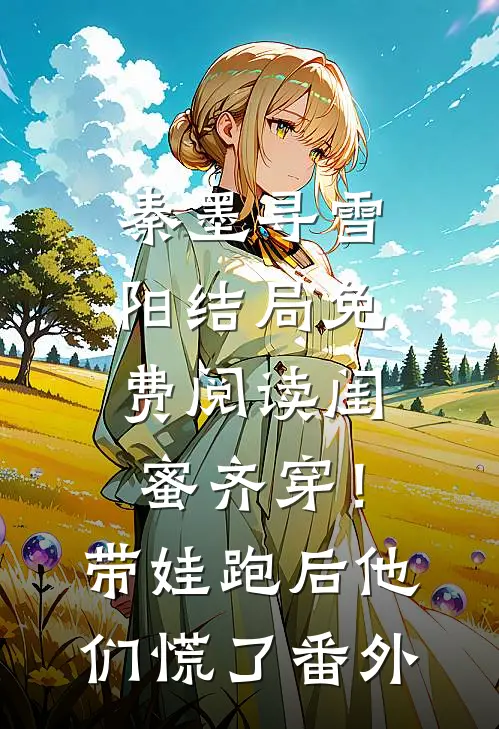 秦墨寻雪阳结局免费阅读闺蜜齐穿！带娃跑后他们慌了番外