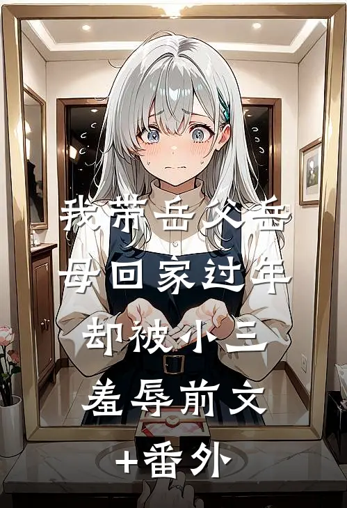 我带岳父岳母回家过年，却被小三羞辱前文+番外