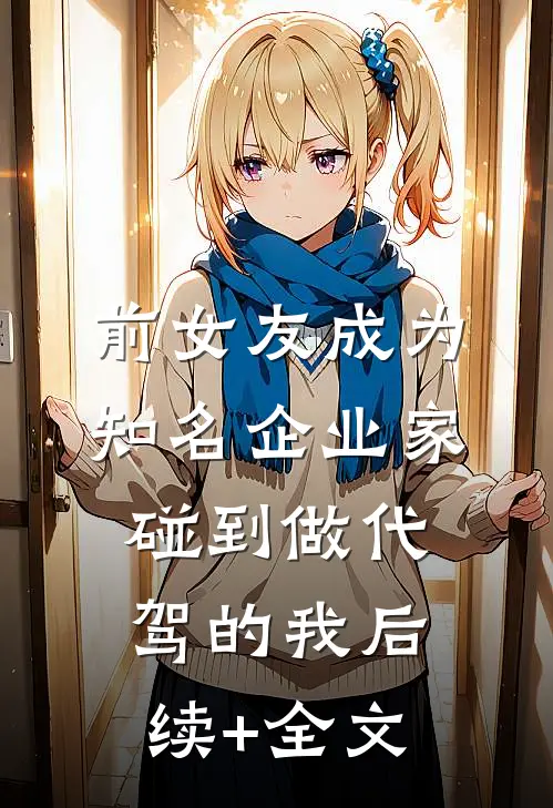 前女友成为知名企业家，碰到做代驾的我后续+全文