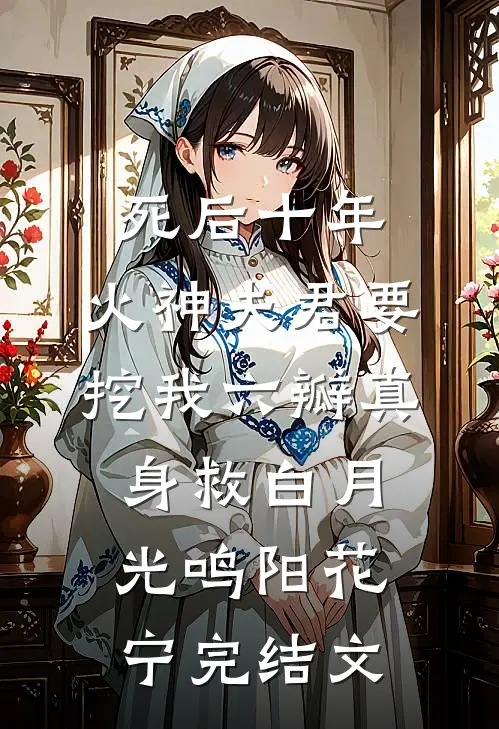 死后十年，火神夫君要挖我六瓣真身救白月光鸣阳花宁完结文