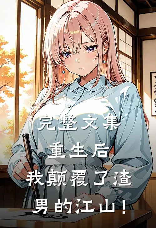 完整文集重生后，我颠覆了渣男的江山！