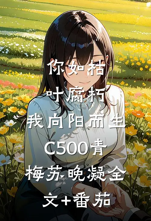 你如枯叶腐朽，我向阳而生C500青梅苏晚凝全文+番茄