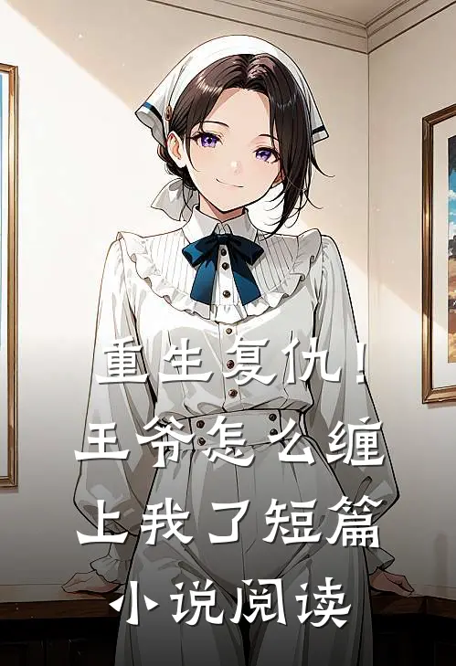 重生复仇！王爷怎么缠上我了短篇小说阅读