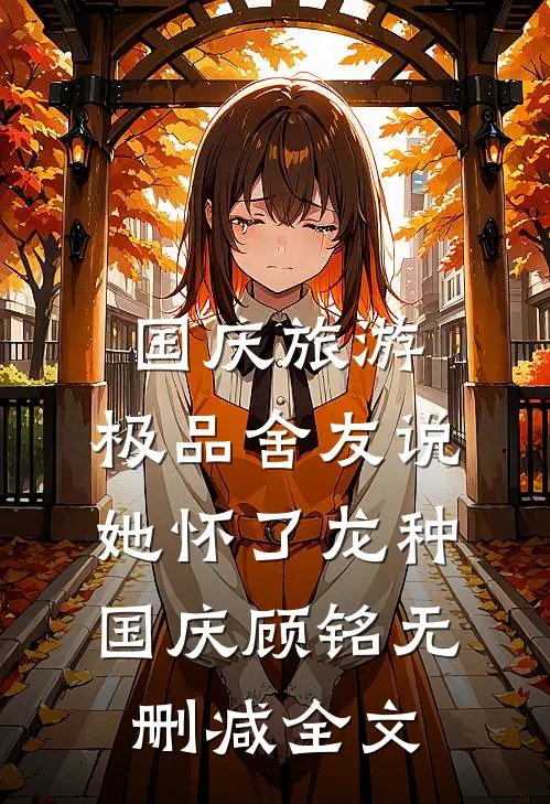 国庆旅游，极品舍友说她怀了龙种国庆顾铭无删减全文