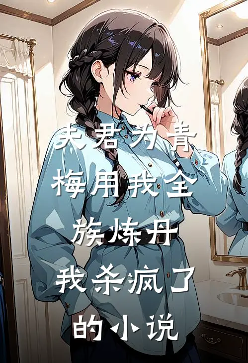 夫君为青梅用我全族炼丹，我杀疯了。的小说
