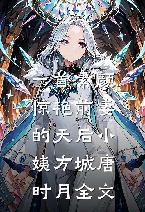 一首素颜，惊艳前妻的天后小姨方城唐时月全文