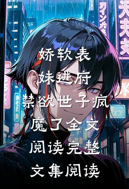 娇软表妹进府:禁欲世子疯魔了全文阅读完整文集阅读