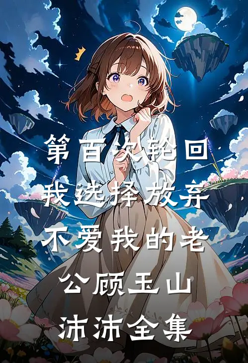 第百次轮回，我选择放弃不爱我的老公顾玉山沛沛 全集