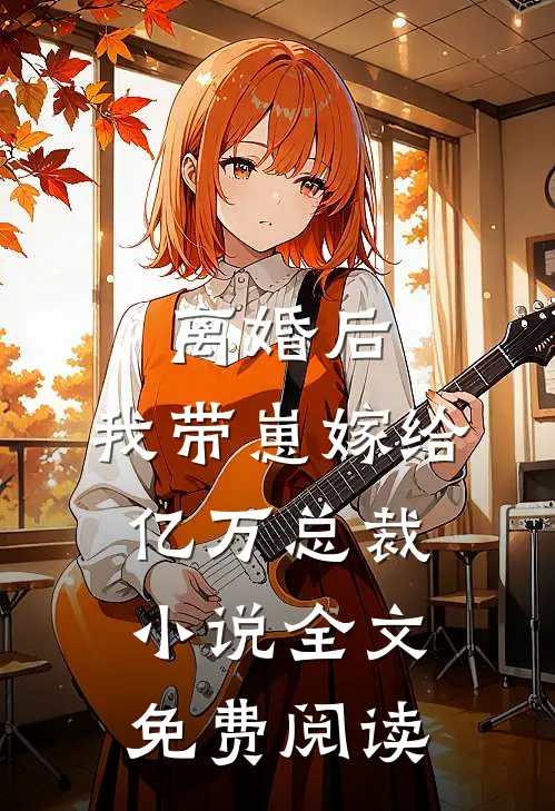 离婚后，我带崽嫁给亿万总裁小说全文免费阅读