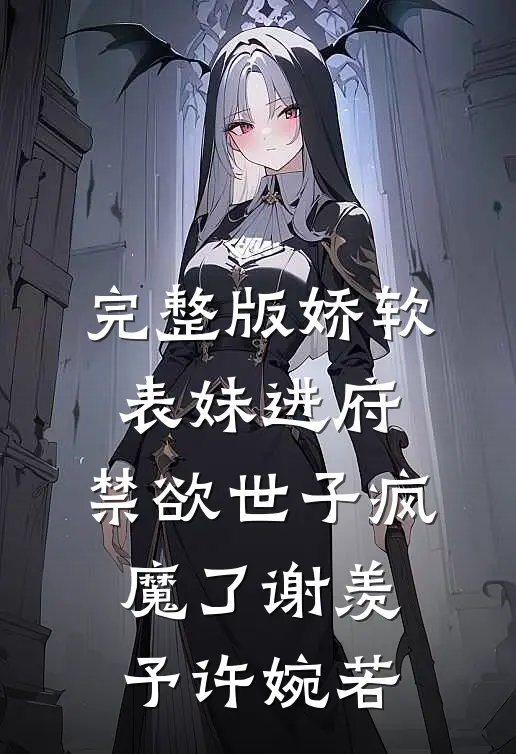 完整版娇软表妹进府:禁欲世子疯魔了谢羡予许婉若