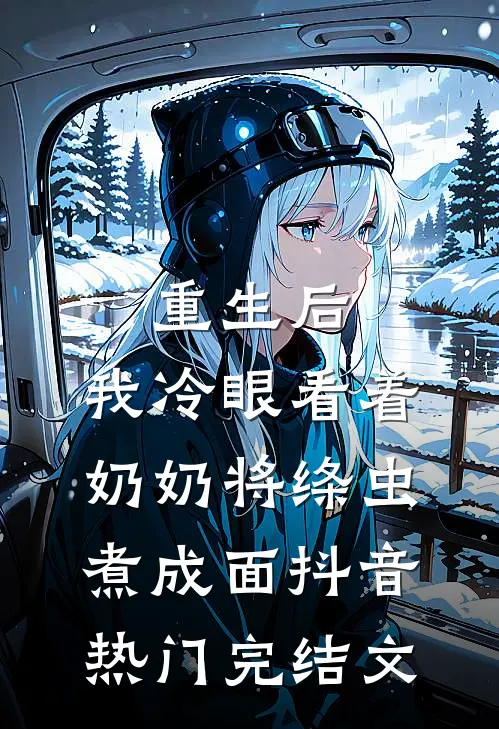 重生后，我冷眼看着奶奶将绦虫煮成面抖音热门完结文