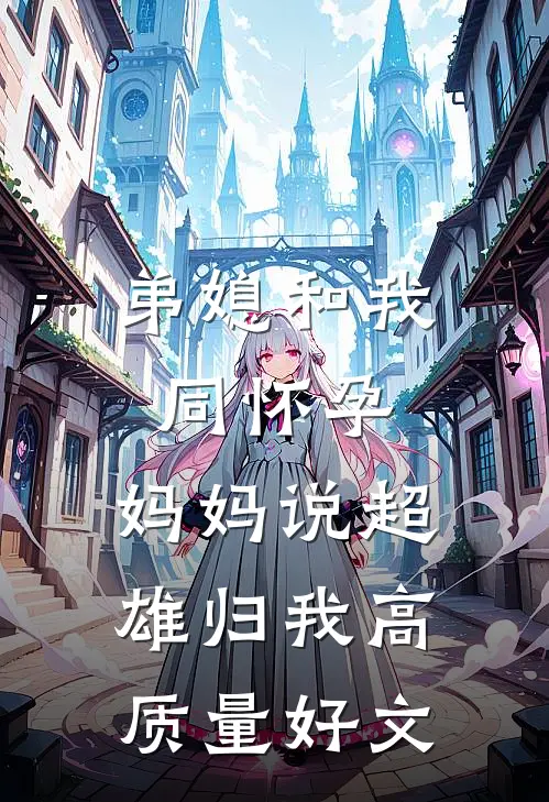 弟媳和我同怀孕，妈妈说超雄归我高质量好文