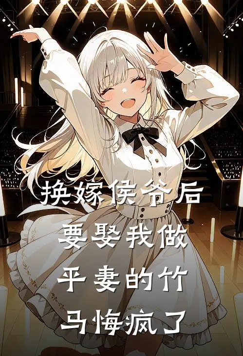 换嫁侯爷后，要娶我做平妻的竹马悔疯了