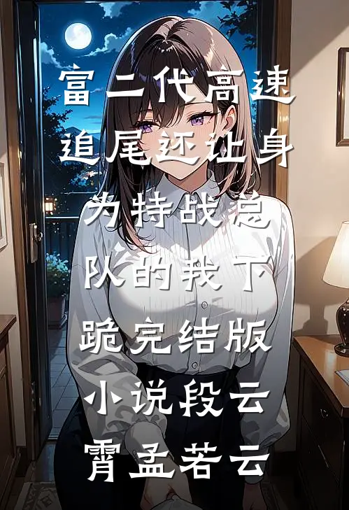 富二代高速追尾还让身为特战总队的我下跪完结版小说段云霄孟若云