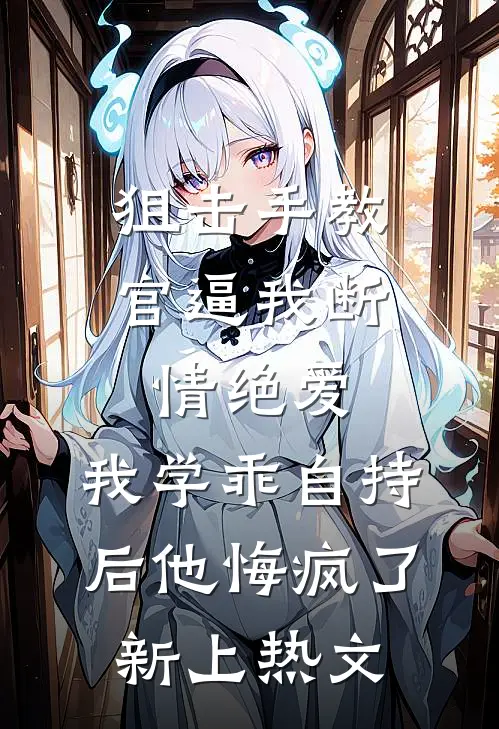 狙击手教官逼我断情绝爱，我学乖自持后他悔疯了新上热文