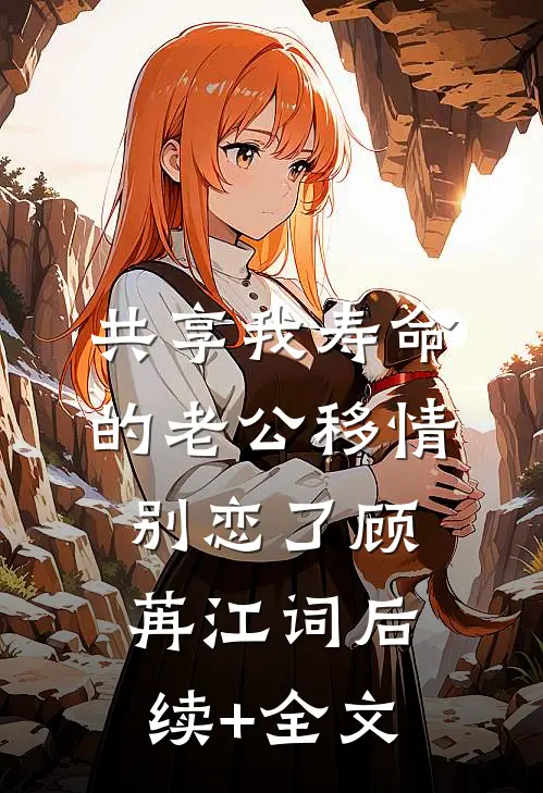 共享我寿命的老公移情别恋了顾苒江词后续+全文