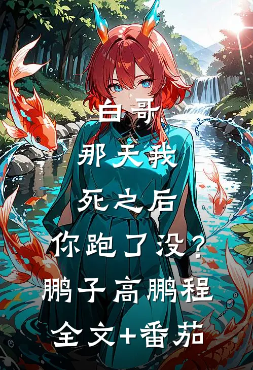 白哥，那天我死之后，你跑了没？鹏子高鹏程全文+番茄