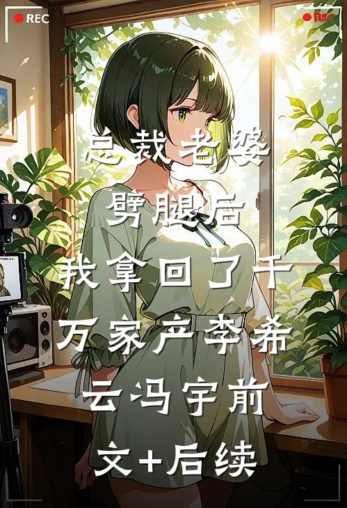 总裁老婆劈腿后，我拿回了千万家产李希云冯宇前文+后续