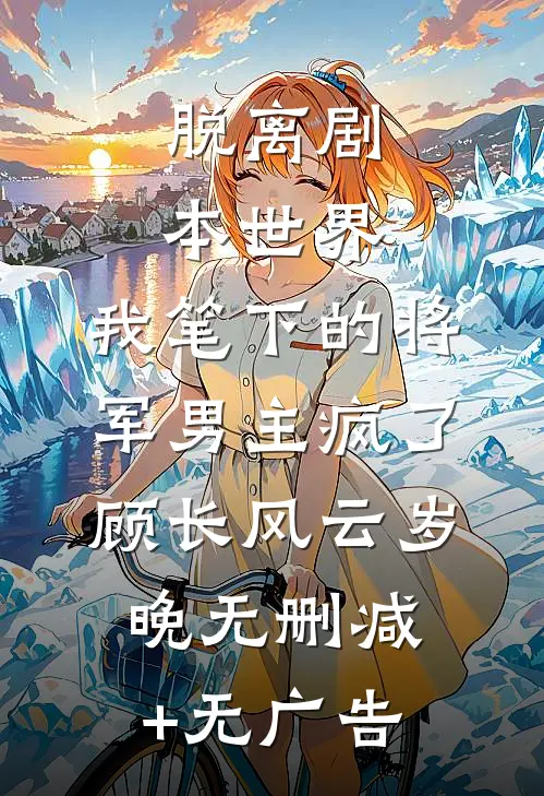 脱离剧本世界，我笔下的将军男主疯了顾长风云岁晚无删减+无广告