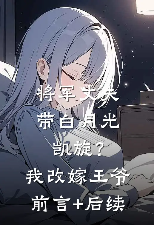 将军丈夫带白月光凯旋？我改嫁王爷前言+后续