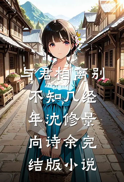 与君相离别，不知几经年沈修景向诗余完结版小说
