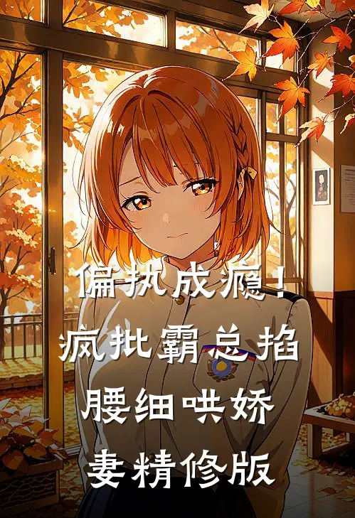 偏执成瘾！疯批霸总掐腰细哄娇妻精修版