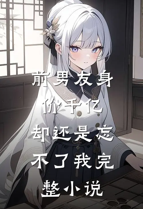 前男友身价千亿，却还是忘不了我完整小说