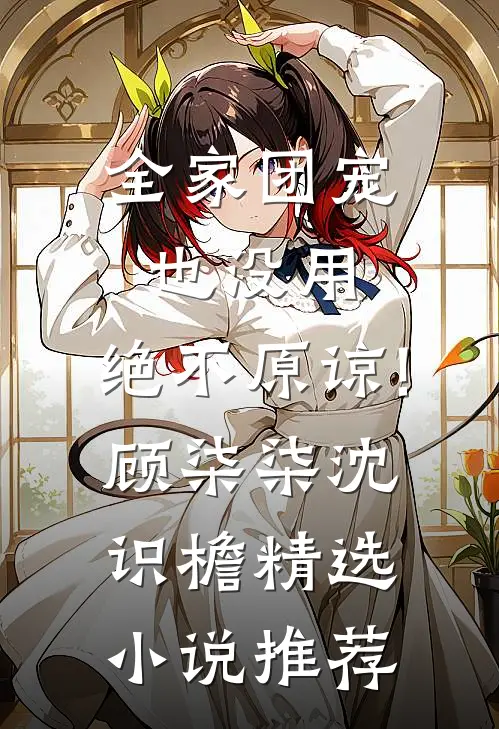 全家团宠也没用,绝不原谅!顾柒柒沈识檐精选小说推荐
