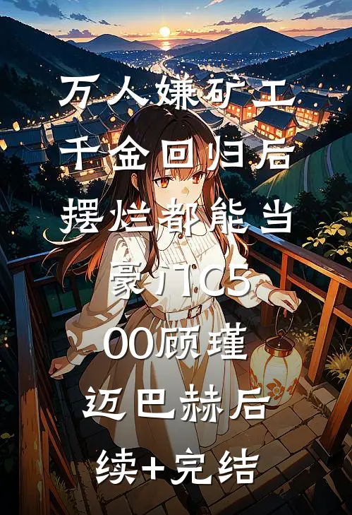 万人嫌矿工千金回归后，摆烂都能当豪门C500顾瑾迈巴赫后续+完结