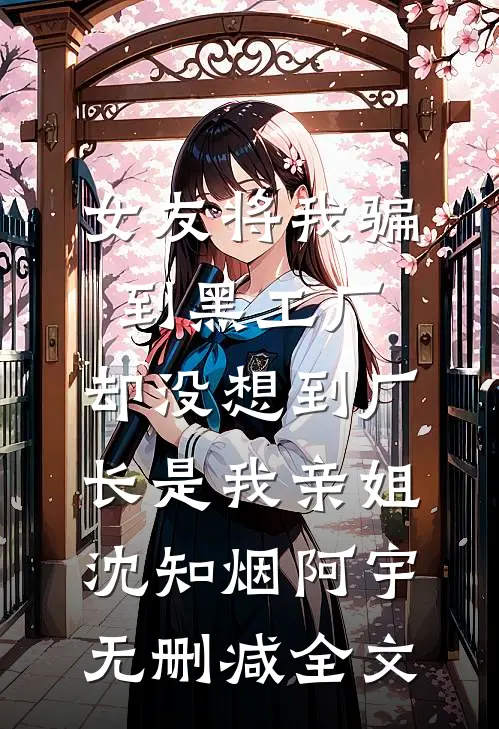 女友将我骗到黑工厂，却没想到厂长是我亲姐沈知烟阿宇无删减全文