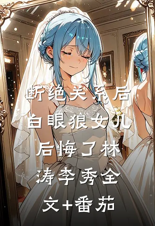 断绝关系后，白眼狼女儿后悔了林涛李秀全文+番茄