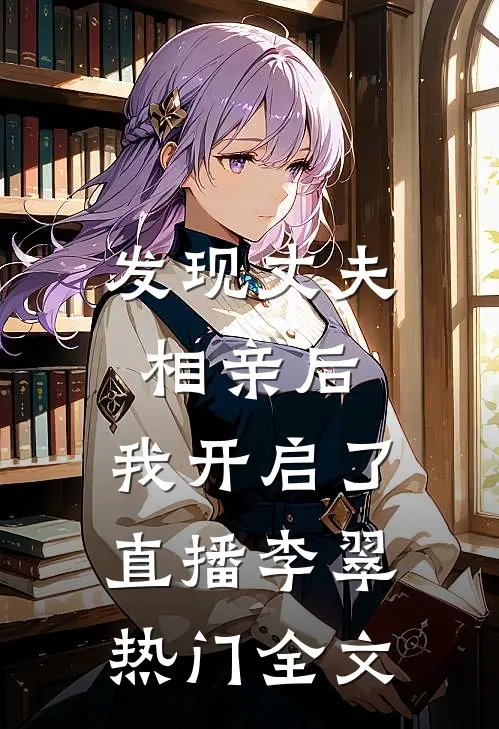 发现丈夫相亲后，我开启了直播李翠热门全文