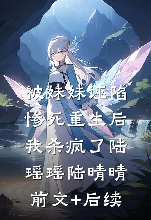被妹妹诬陷惨死重生后，我杀疯了陆瑶瑶陆晴晴前文+后续