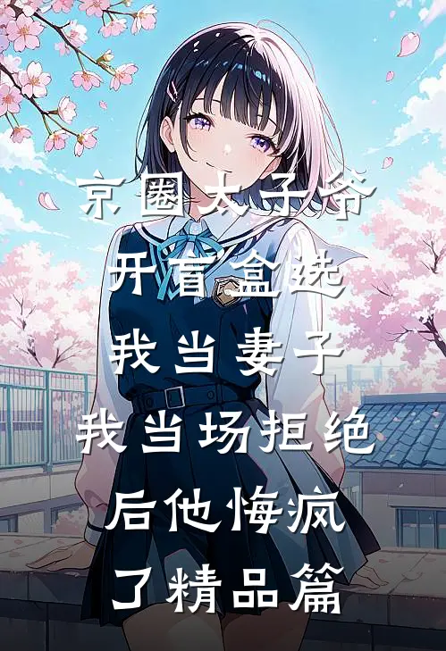 京圈太子爷开盲盒选我当妻子，我当场拒绝后他悔疯了精品篇