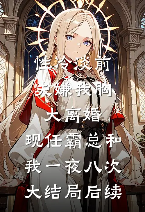 性冷淡前夫嫌我胸大离婚，现任霸总和我一夜八次大结局后续