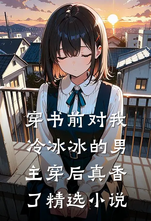 穿书前对我冷冰冰的男主穿后真香了精选小说