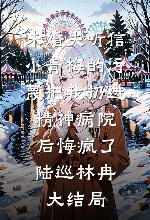 未婚夫听信小青梅的污蔑把我扔进精神病院，后悔疯了陆巡林冉大结局