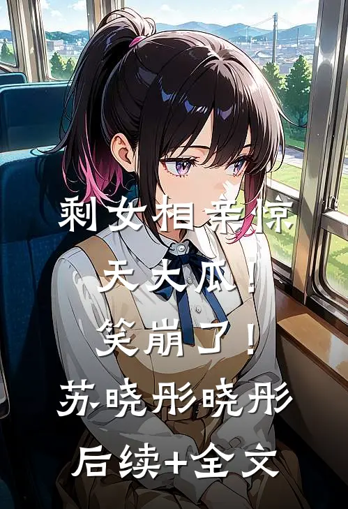 剩女相亲惊天大瓜！笑崩了！苏晓彤晓彤后续+全文
