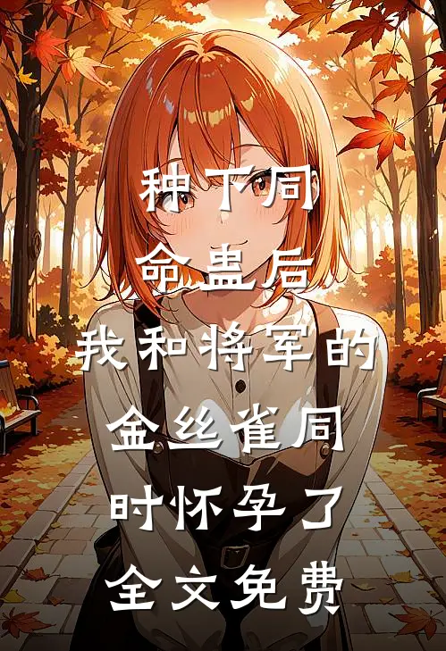 种下同命蛊后，我和将军的金丝雀同时怀孕了全文免费