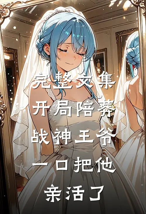 完整文集开局陪葬战神王爷，一口把他亲活了