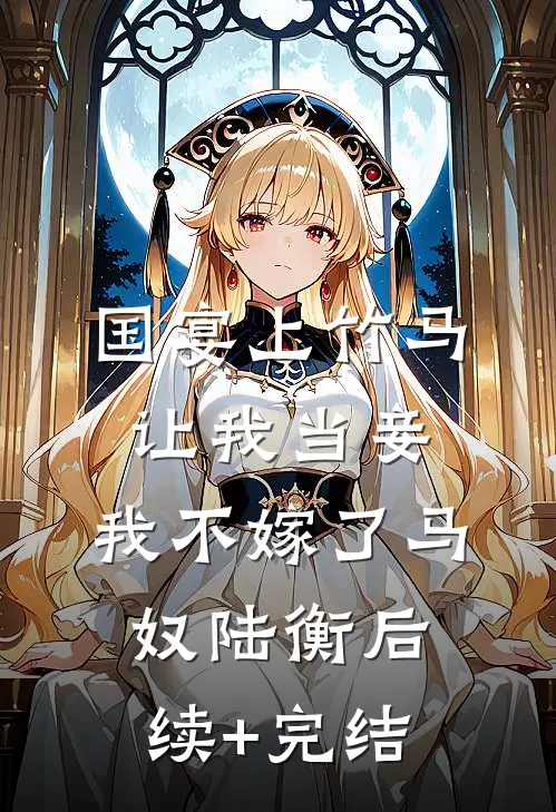 国宴上竹马让我当妾，我不嫁了马奴陆衡后续+完结