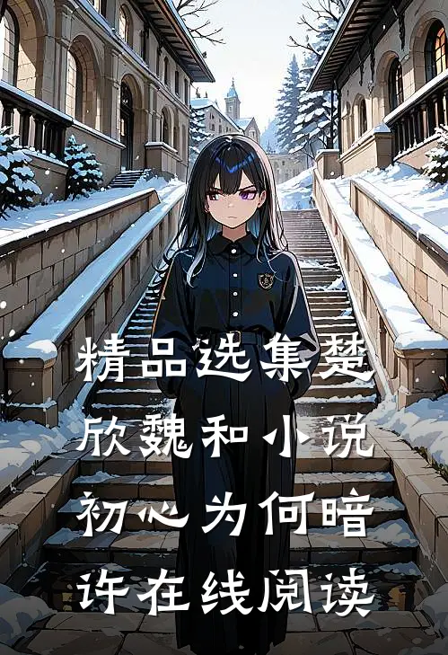 精品选集楚欣魏和小说_初心为何暗许在线阅读_