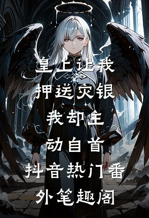 皇上让我押送灾银，我却主动自首：抖音热门番外笔趣阁