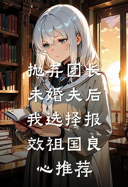 抛弃团长未婚夫后，我选择报效祖国良心推荐