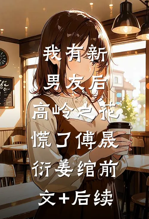 我有新男友后，高岭之花慌了傅晟衍姜绾前文+后续