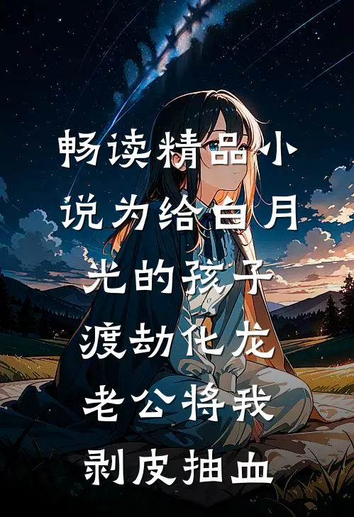 畅读精品小说为给白月光的孩子渡劫化龙，老公将我剥皮抽血