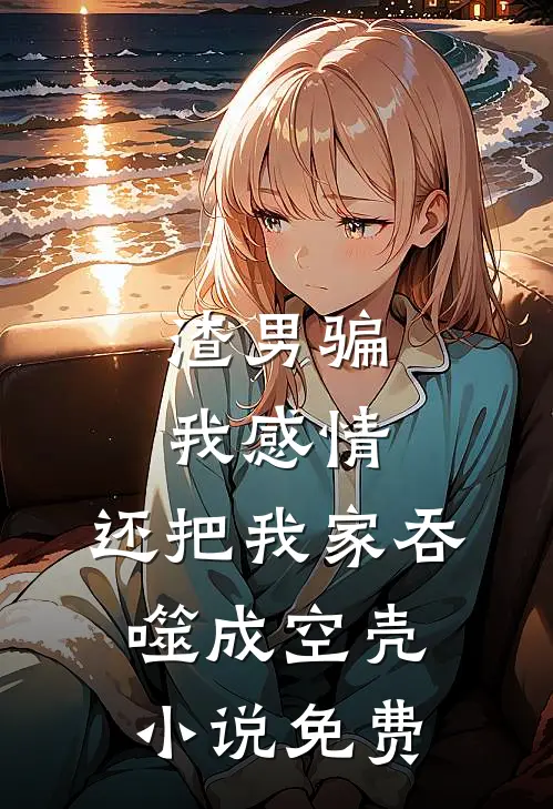 渣男骗我感情，还把我家吞噬成空壳小说免费