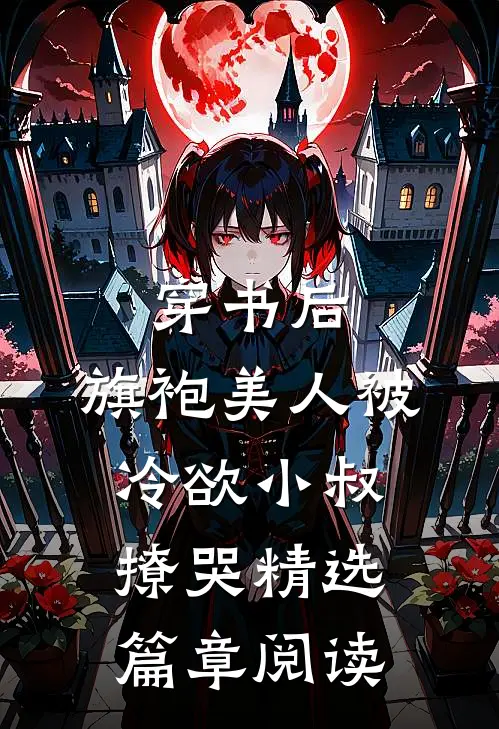 穿书后，旗袍美人被冷欲小叔撩哭精选篇章阅读