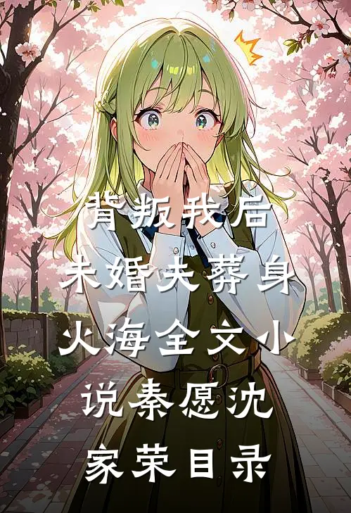 背叛我后，未婚夫葬身火海全文小说秦愿沈家荣目录