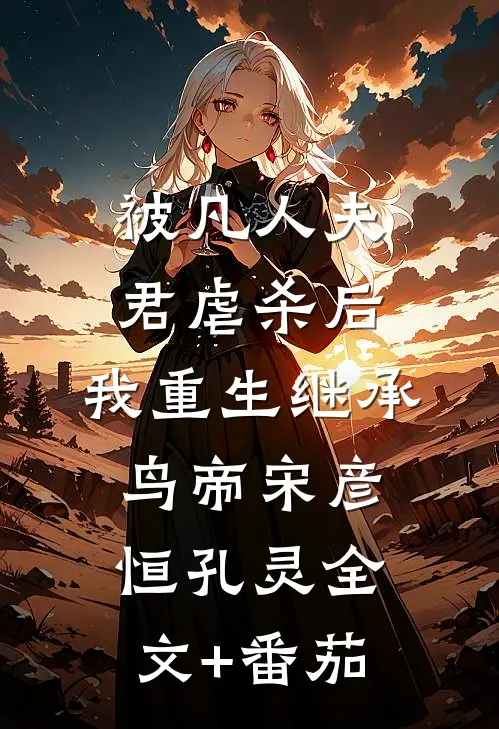 被凡人夫君虐杀后，我重生继承鸟帝宋彦恒孔灵全文+番茄